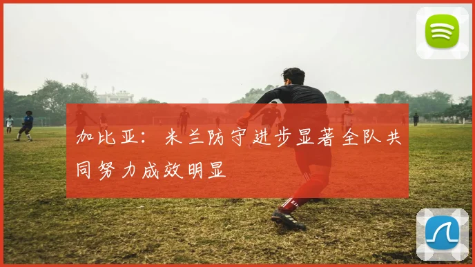 加比亚：米兰防守进步显著全队共同努力成效明显