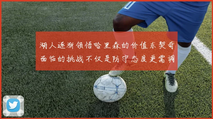 湖人逐渐领悟哈里森的价值东契奇面临的挑战不仅是防守态度更需调整