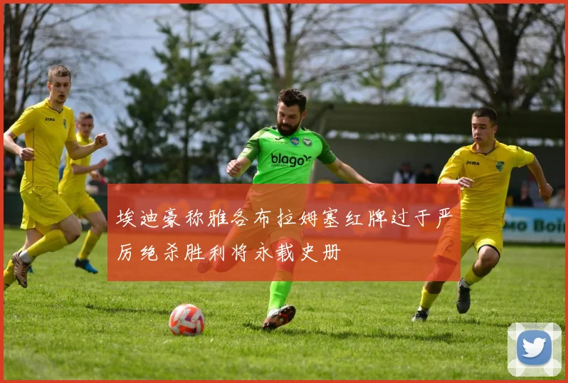 埃迪豪称雅各布拉姆塞红牌过于严厉绝杀胜利将永载史册