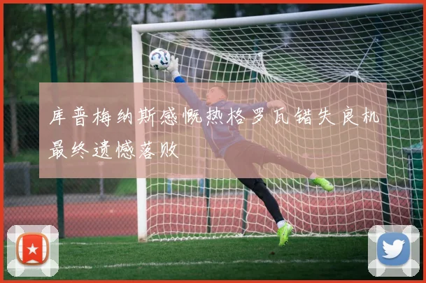 库普梅纳斯感慨热格罗瓦错失良机最终遗憾落败