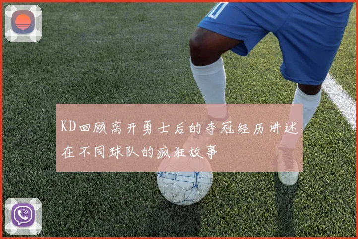 KD回顾离开勇士后的夺冠经历讲述在不同球队的疯狂故事