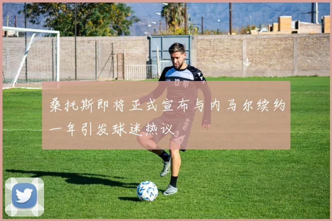 桑托斯即将正式宣布与内马尔续约一年引发球迷热议