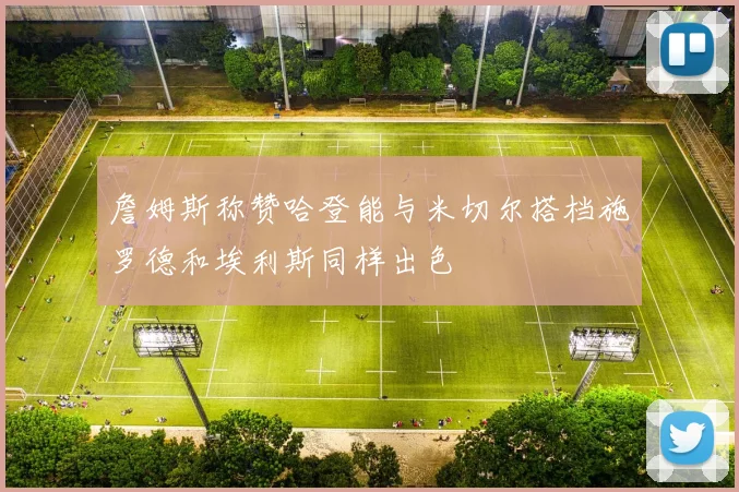 詹姆斯称赞哈登能与米切尔搭档施罗德和埃利斯同样出色