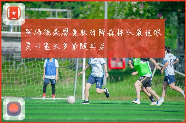 阿玛德荣膺曼联对阵森林队最佳球员卡塞米罗紧随其后