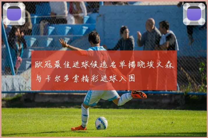 欧冠最佳进球候选名单揭晓埃文森与卡尔多索精彩进球入围