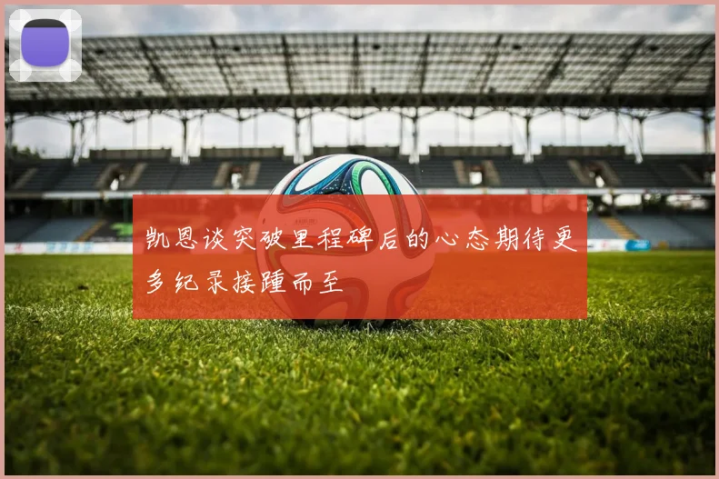 凯恩谈突破里程碑后的心态期待更多纪录接踵而至