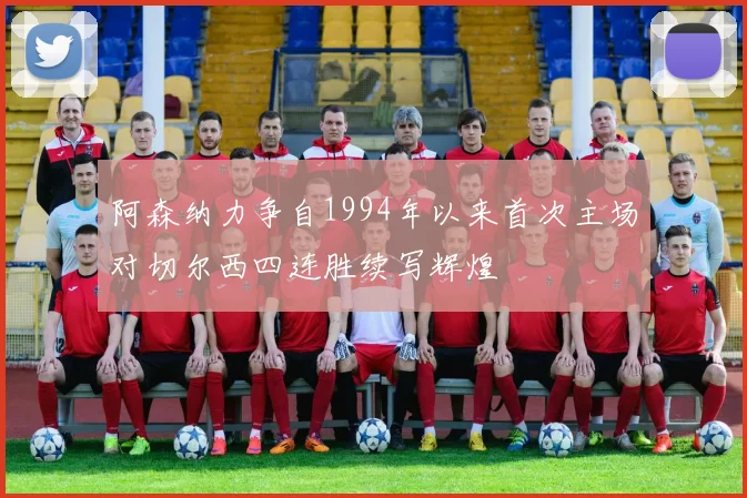 阿森纳力争自1994年以来首次主场对切尔西四连胜续写辉煌