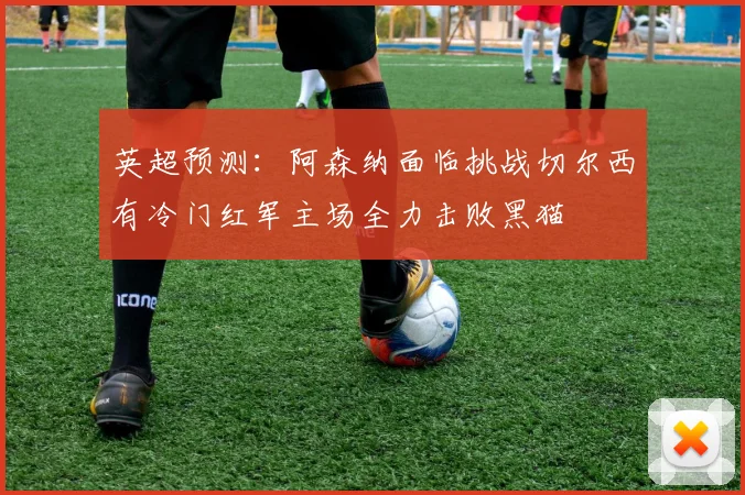 英超预测：阿森纳面临挑战切尔西有冷门红军主场全力击败黑猫