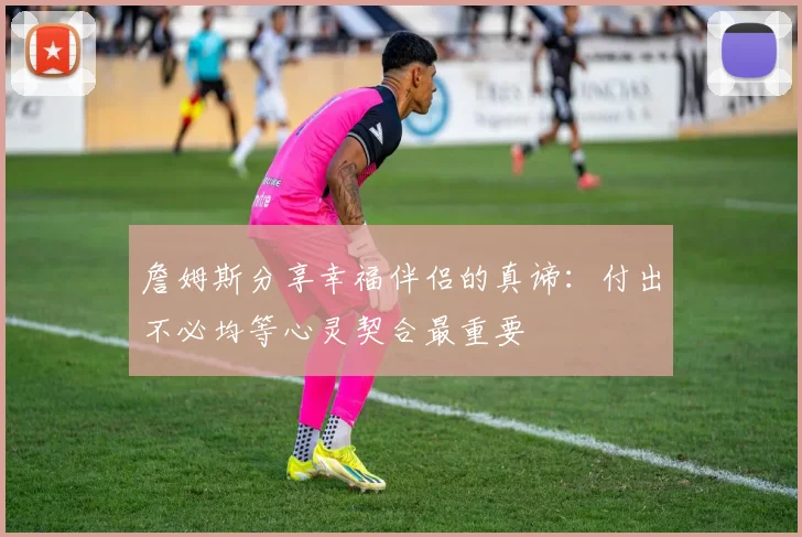 詹姆斯分享幸福伴侣的真谛：付出不必均等心灵契合最重要