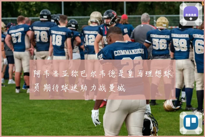 阿韦洛亚称巴尔韦德是皇马理想球员期待球迷助力战曼城