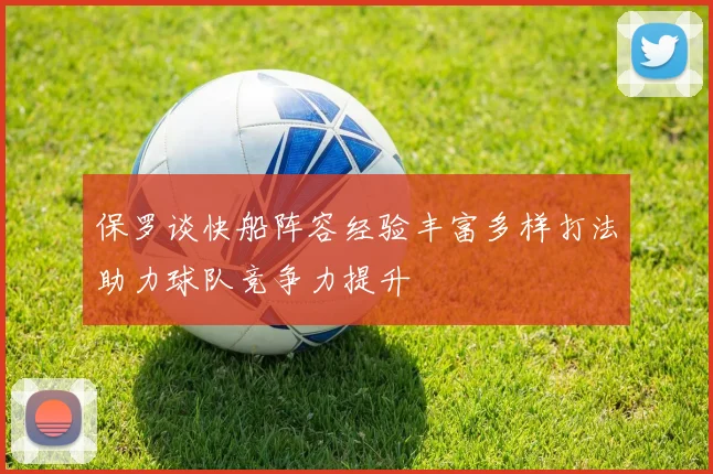 保罗谈快船阵容经验丰富多样打法助力球队竞争力提升