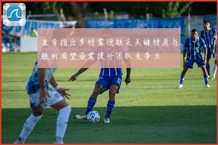 里肯指出多特蒙德缺乏关键特质与胜利渴望亟需提升团队竞争力