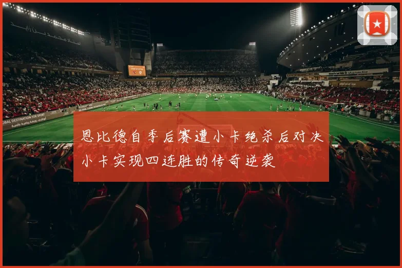 恩比德自季后赛遭小卡绝杀后对决小卡实现四连胜的传奇逆袭