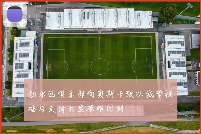 切尔西俱乐部向奥斯卡致以诚挚祝福与支持共度艰难时刻
