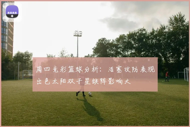 周四竞彩篮球分析：活塞攻防表现出色太阳双子星缺阵影响大