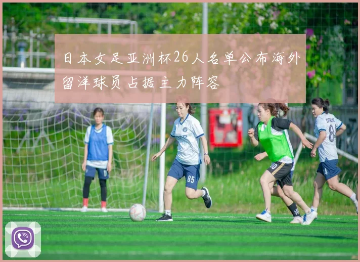 日本女足亚洲杯26人名单公布海外留洋球员占据主力阵容
