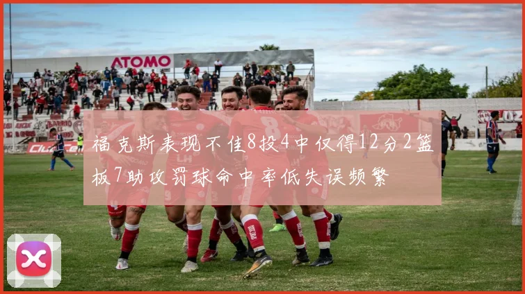 福克斯表现不佳8投4中仅得12分2篮板7助攻罚球命中率低失误频繁