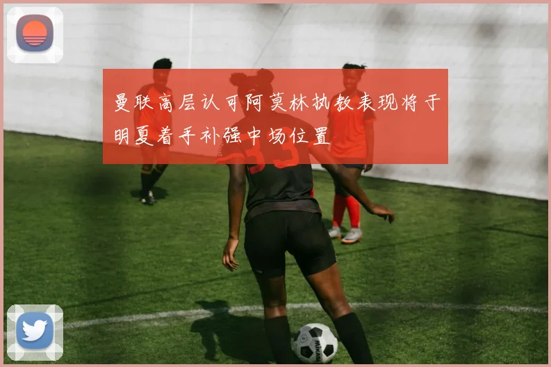 曼联高层认可阿莫林执教表现将于明夏着手补强中场位置