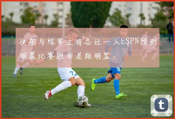 快船与绿军主将各让一人ESPN预测明晨比赛胜率差距明显