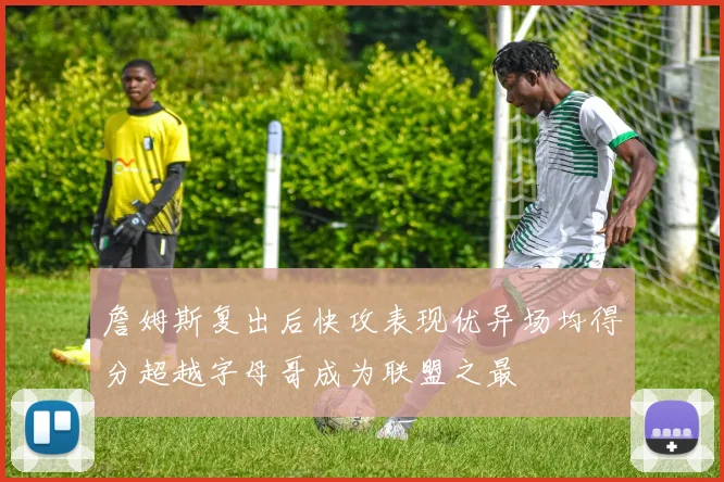 詹姆斯复出后快攻表现优异场均得分超越字母哥成为联盟之最