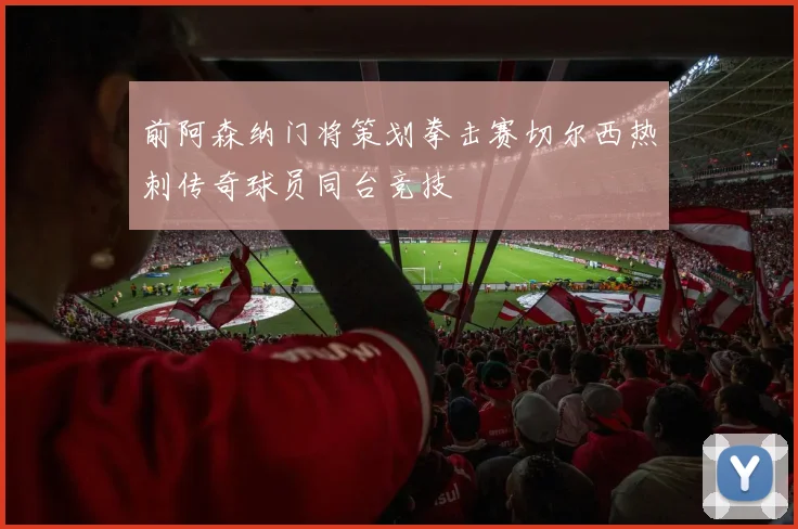 前阿森纳门将策划拳击赛切尔西热刺传奇球员同台竞技