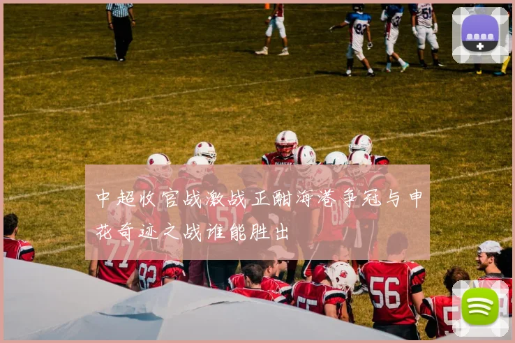 中超收官战激战正酣海港争冠与申花奇迹之战谁能胜出