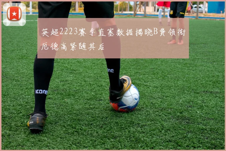 英超2223赛季直塞数据揭晓B费领衔厄德高紧随其后