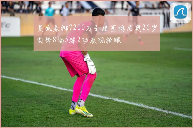 曼城豪掷7200万引进塞梅尼奥26岁前锋8场5球2助表现抢眼