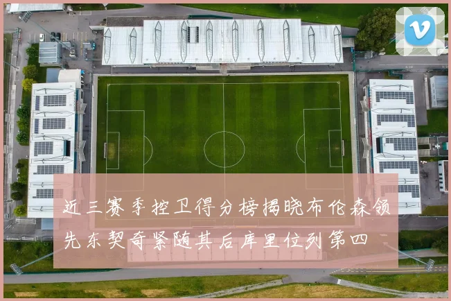 近三赛季控卫得分榜揭晓布伦森领先东契奇紧随其后库里位列第四