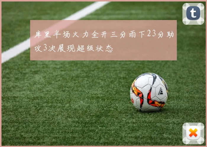 库里半场火力全开三分雨下23分助攻3次展现超级状态
