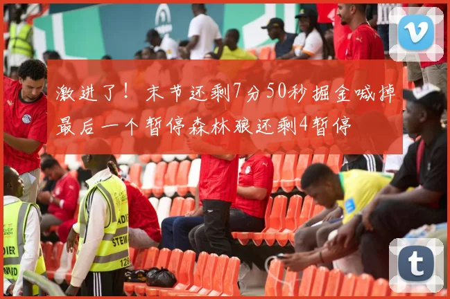 激进了！末节还剩7分50秒掘金喊掉最后一个暂停森林狼还剩4暂停