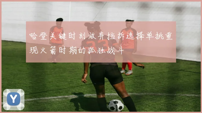 哈登关键时刻放弃挡拆选择单挑重现火箭时期的孤独战斗