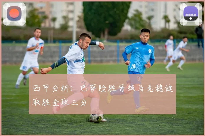 西甲分析：巴萨险胜晋级马竞稳健取胜全取三分
