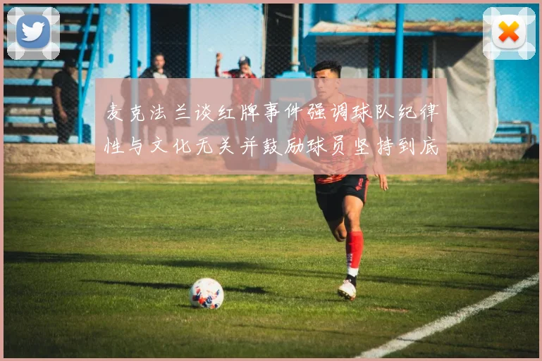 麦克法兰谈红牌事件强调球队纪律性与文化无关并鼓励球员坚持到底