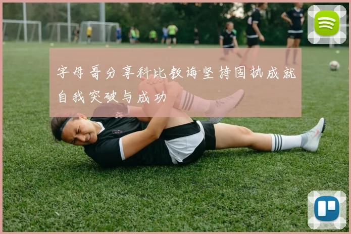 字母哥分享科比教诲坚持固执成就自我突破与成功