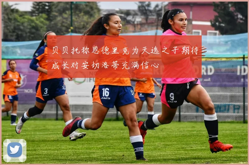 贝贝托称恩德里克为天选之子期待成长对安切洛蒂充满信心