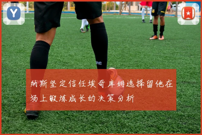 纳斯坚定信任埃奇库姆选择留他在场上锻炼成长的决策分析